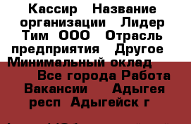 Кассир › Название организации ­ Лидер Тим, ООО › Отрасль предприятия ­ Другое › Минимальный оклад ­ 17 000 - Все города Работа » Вакансии   . Адыгея респ.,Адыгейск г.